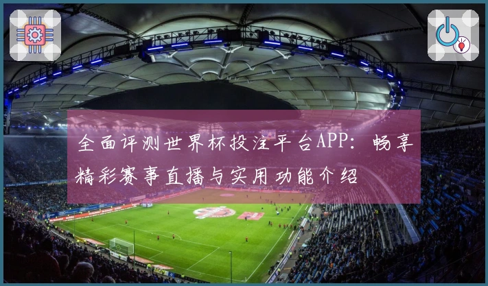 全面评测世界杯投注平台APP：畅享精彩赛事直播与实用功能介绍