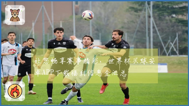 让您畅享赛事精彩，世界杯买球安卓APP下载福利信息全汇总