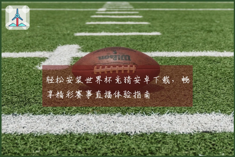 轻松安装世界杯竞猜安卓下载，畅享精彩赛事直播体验指南