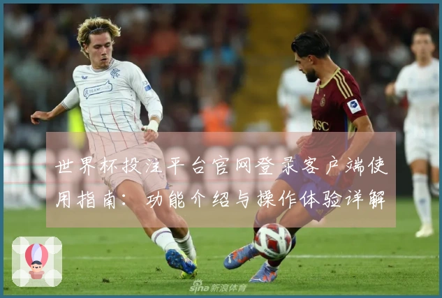 世界杯投注平台官网登录客户端使用指南：功能介绍与操作体验详解
