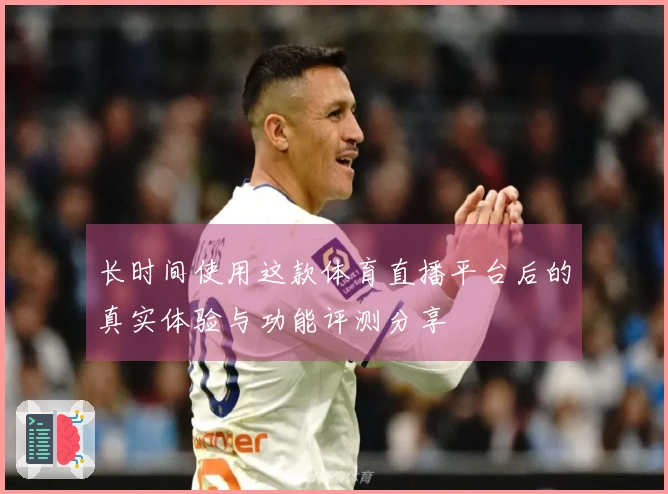 长时间使用这款体育直播平台后的真实体验与功能评测分享