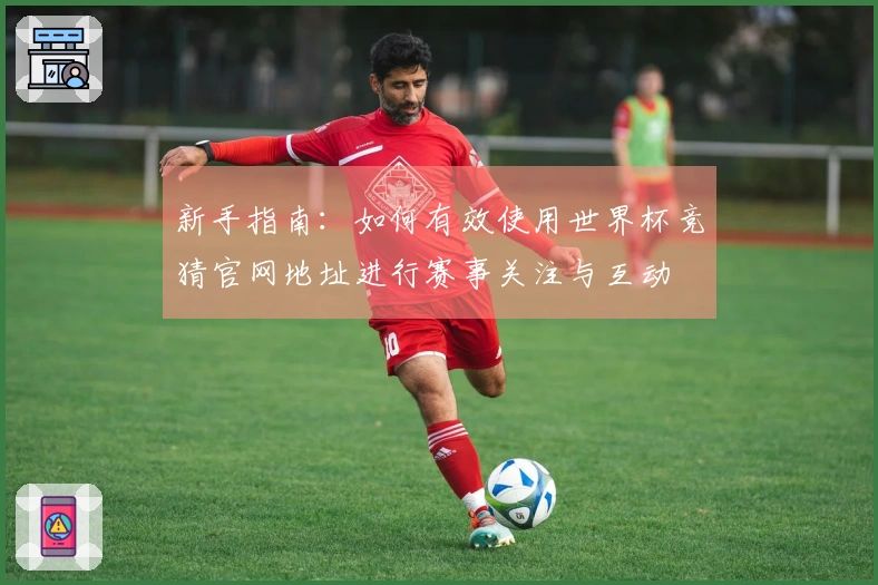 新手指南：如何有效使用世界杯竞猜官网地址进行赛事关注与互动