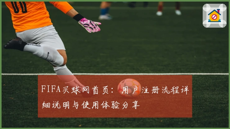 FIFA买球网首页：用户注册流程详细说明与使用体验分享