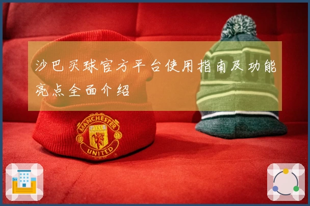 沙巴买球官方平台使用指南及功能亮点全面介绍