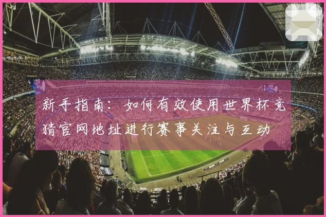 新手指南：如何有效使用世界杯竞猜官网地址进行赛事关注与互动
