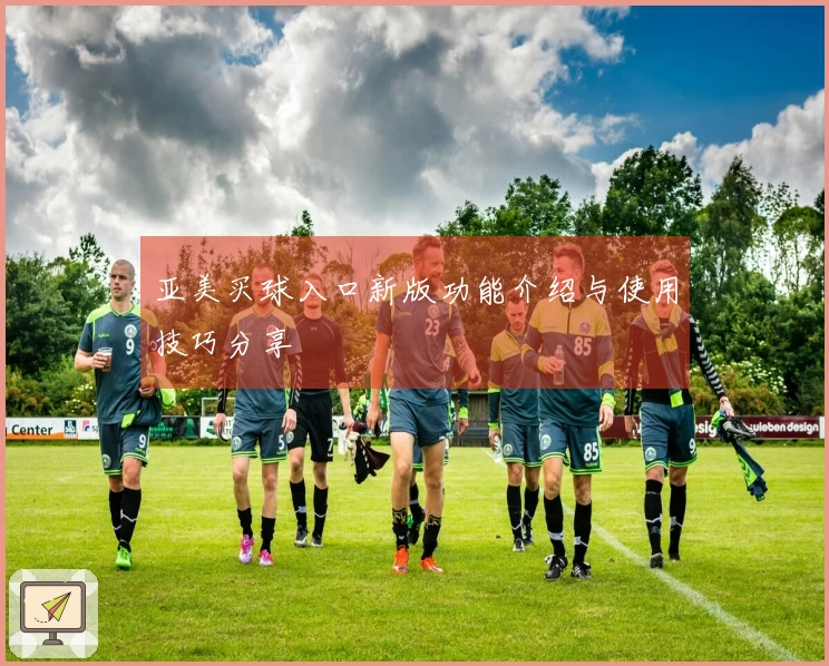 亚美买球入口新版功能介绍与使用技巧分享