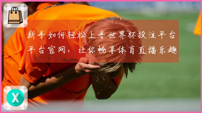 新手如何轻松上手世界杯投注平台平台官网，让你畅享体育直播乐趣