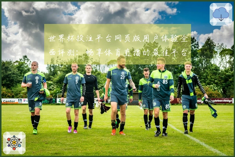 世界杯投注平台网页版用户体验全面评测：畅享体育直播的最佳平台选择