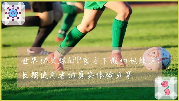 世界杯买球APP官方下载的优缺点：长期使用者的真实体验分享