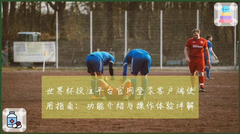 世界杯投注平台官网登录客户端使用指南：功能介绍与操作体验详解