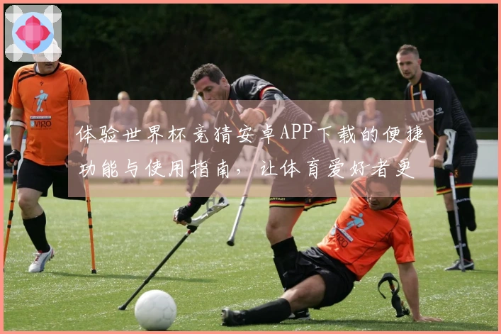体验世界杯竞猜安卓APP下载的便捷功能与使用指南，让体育爱好者更轻松畅玩