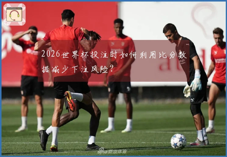 2026世界杯投注时如何利用比分数据减少下注风险？