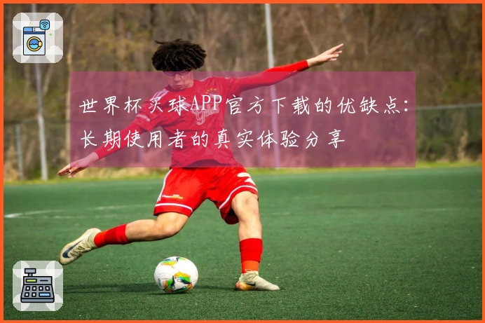 世界杯买球APP官方下载的优缺点：长期使用者的真实体验分享