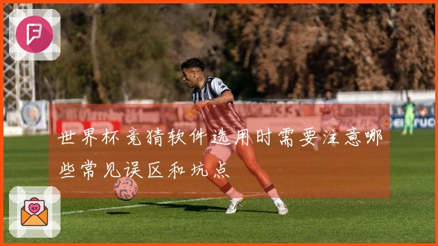 世界杯竞猜软件选用时需要注意哪些常见误区和坑点