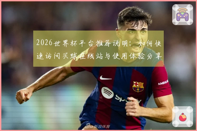 2026世界杯平台推荐说明：如何快速访问买球在线站与使用体验分享