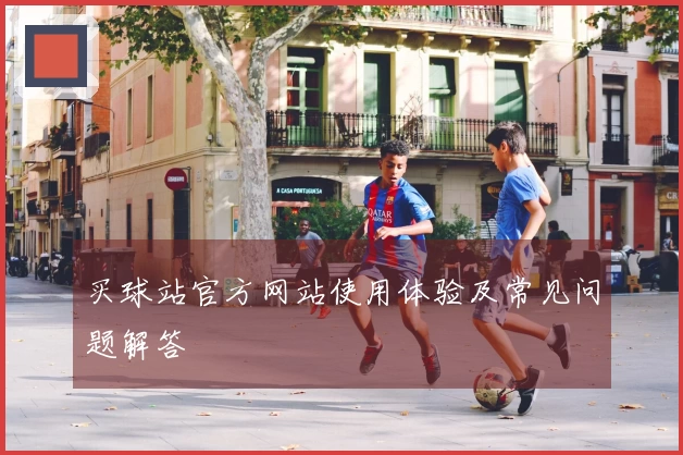 买球站官方网站使用体验及常见问题解答