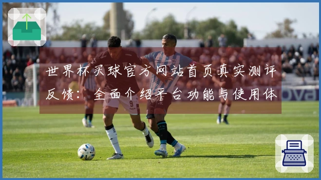 世界杯买球官方网站首页真实测评反馈：全面介绍平台功能与使用体验