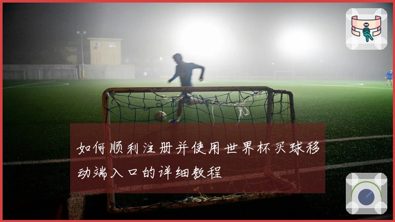 如何顺利注册并使用世界杯买球移动端入口的详细教程