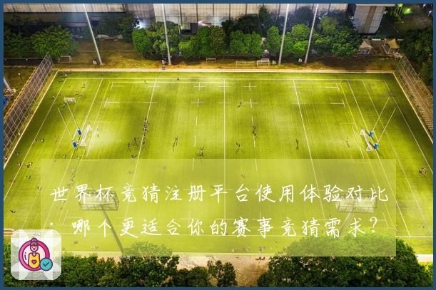 世界杯竞猜注册平台使用体验对比：哪个更适合你的赛事竞猜需求？