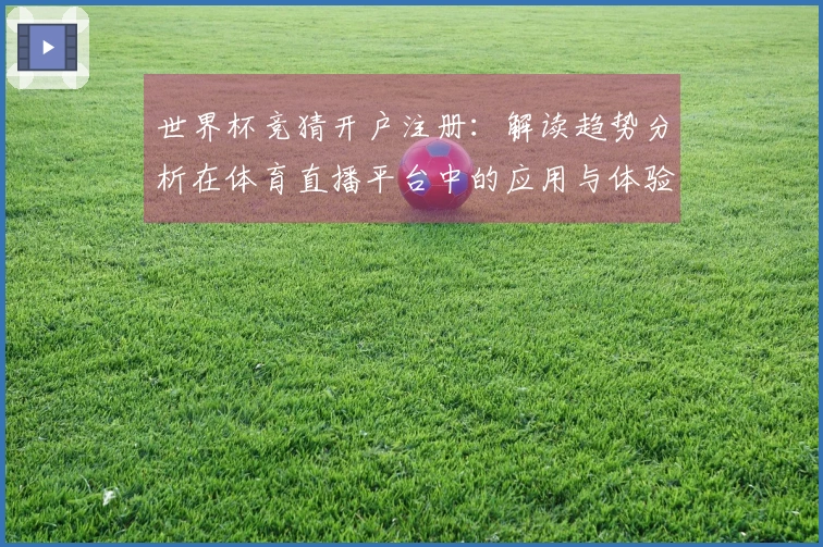 世界杯竞猜开户注册：解读趋势分析在体育直播平台中的应用与体验