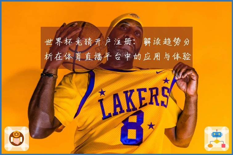 世界杯竞猜开户注册：解读趋势分析在体育直播平台中的应用与体验