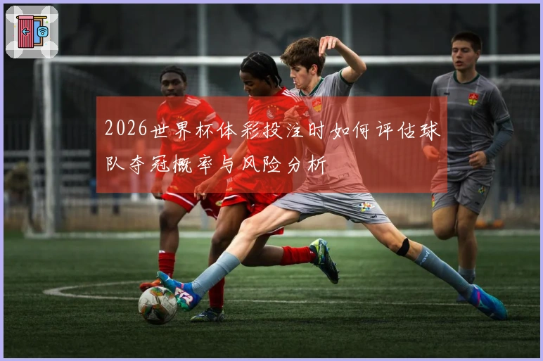 2026世界杯体彩投注时如何评估球队夺冠概率与风险分析