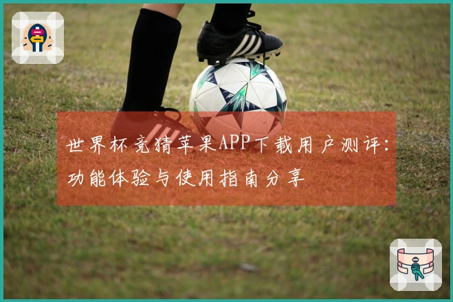 世界杯竞猜苹果APP下载用户测评：功能体验与使用指南分享