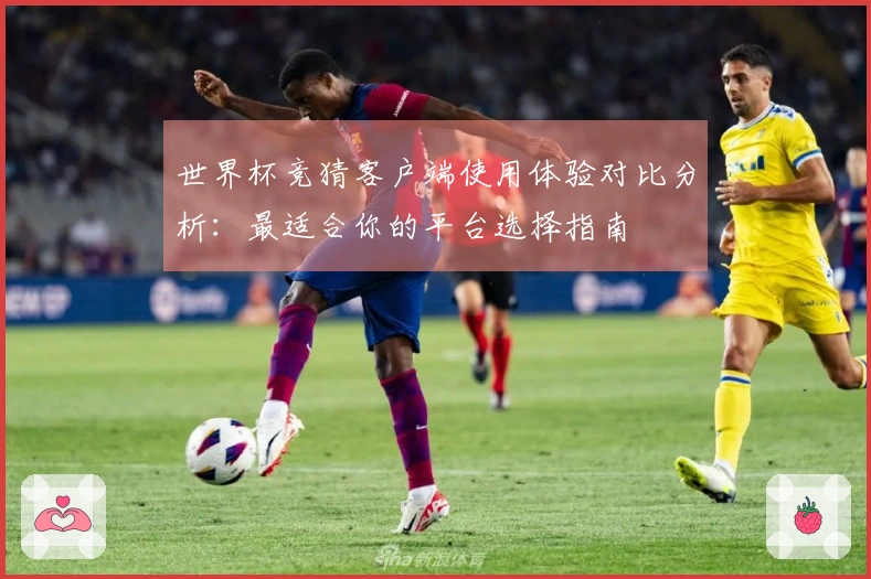 世界杯竞猜客户端使用体验对比分析：最适合你的平台选择指南